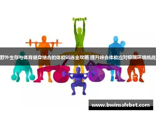 野外生存与体育健身结合的体能训练全攻略 提升综合体能应对极限环境挑战